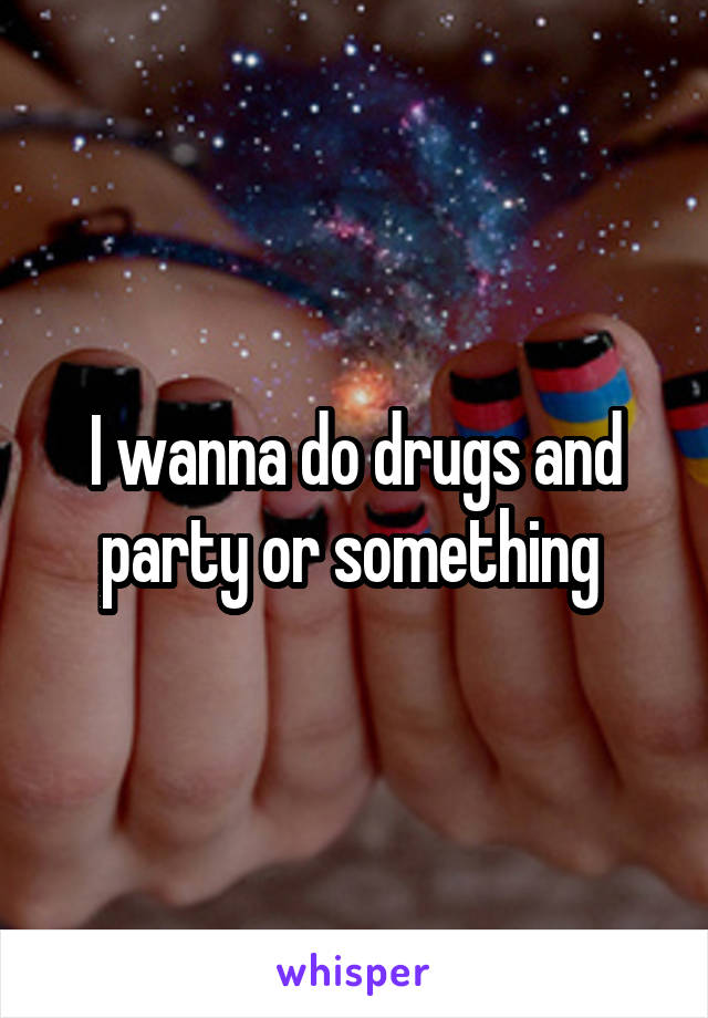 I wanna do drugs and party or something 