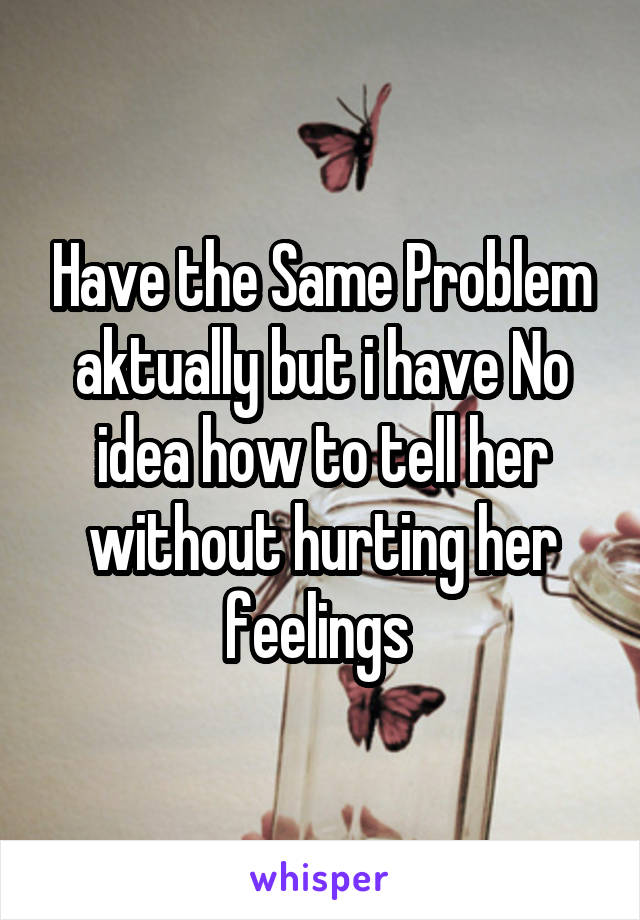 Have the Same Problem aktually but i have No idea how to tell her without hurting her feelings 