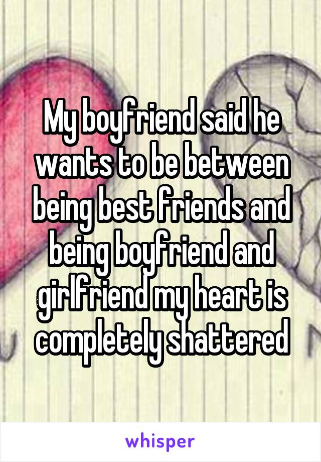 My boyfriend said he wants to be between being best friends and being boyfriend and girlfriend my heart is completely shattered