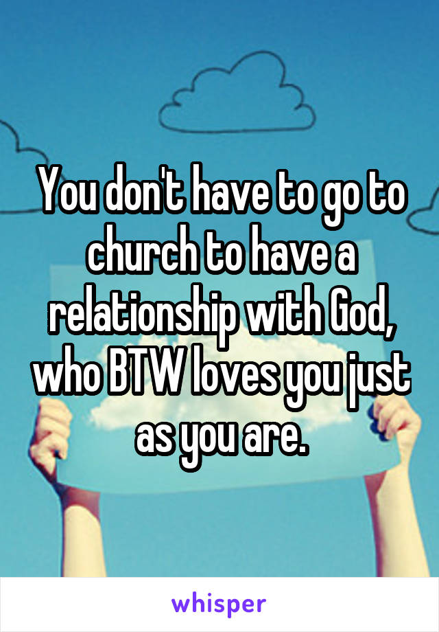 You don't have to go to church to have a relationship with God, who BTW loves you just as you are.