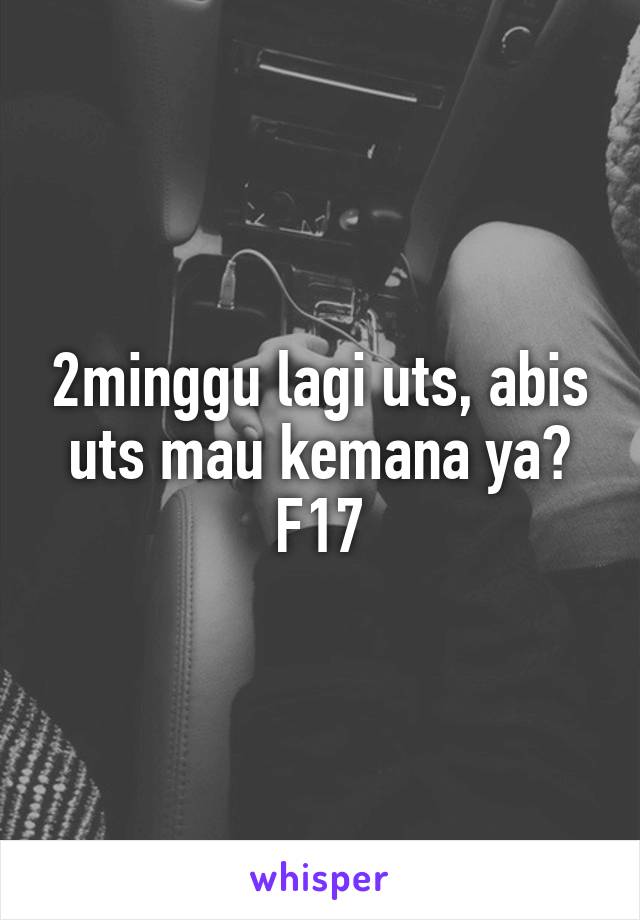 2minggu lagi uts, abis uts mau kemana ya? F17