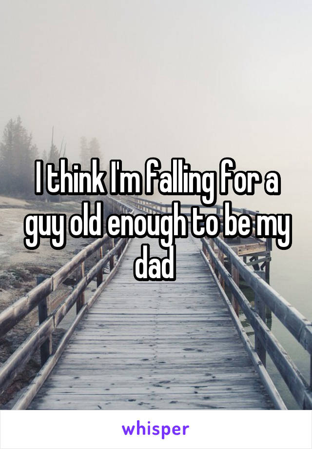 I think I'm falling for a guy old enough to be my dad 