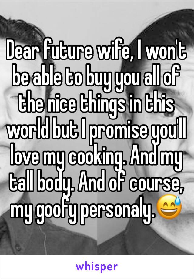 Dear future wife, I won't be able to buy you all of the nice things in this world but I promise you'll love my cooking. And my tall body. And of course, my goofy personaly.😅 