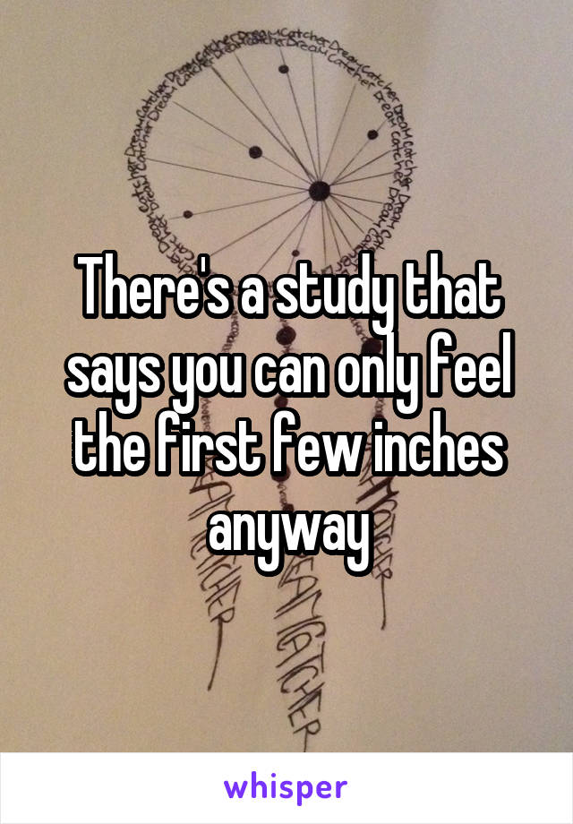 There's a study that says you can only feel the first few inches anyway
