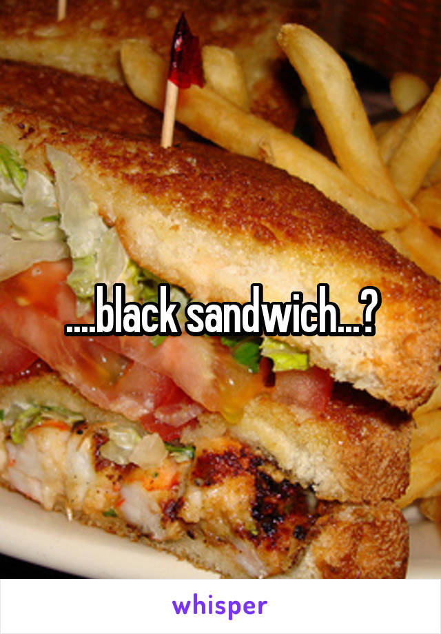 ....black sandwich...?