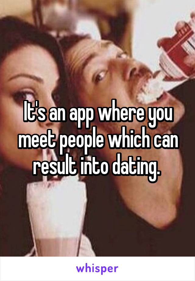 It's an app where you meet people which can result into dating. 