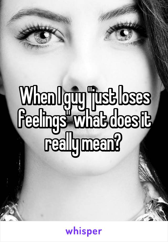 When I guy "just loses feelings" what does it really mean? 