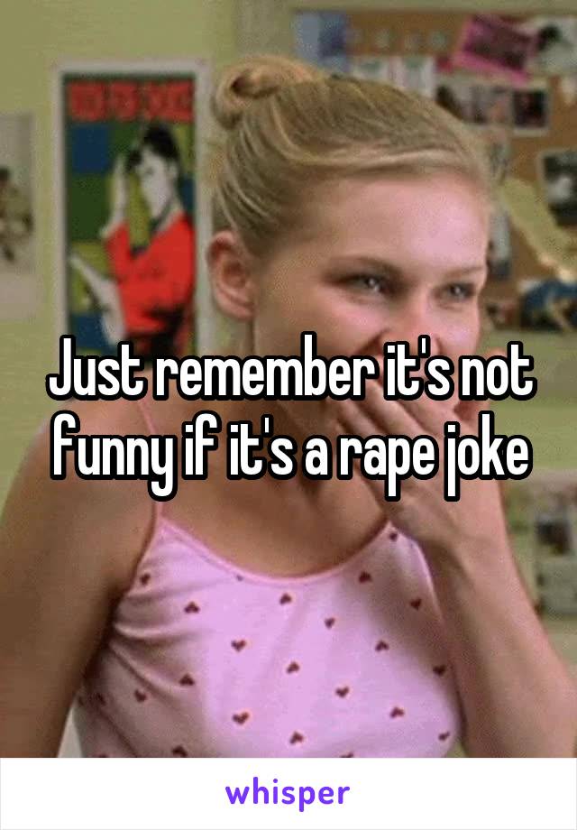 Just remember it's not funny if it's a rape joke