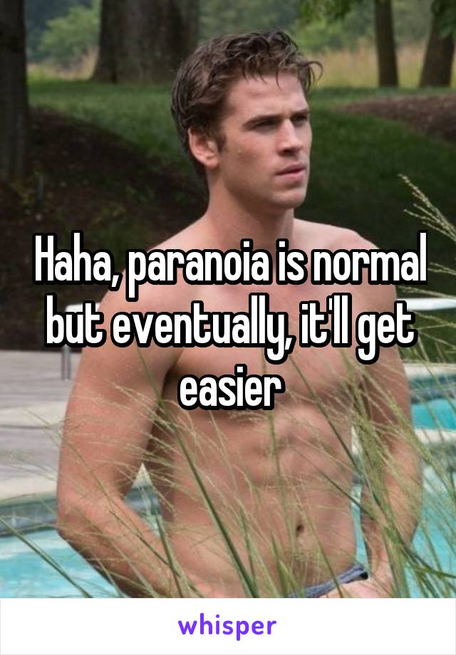 Haha, paranoia is normal but eventually, it'll get easier