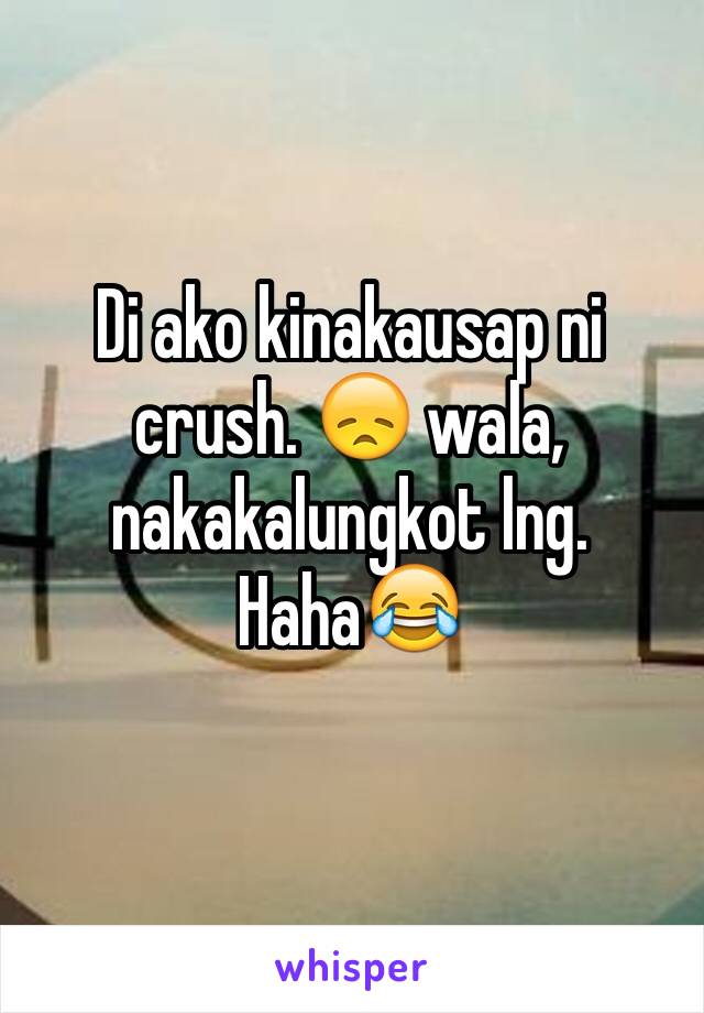 Di ako kinakausap ni crush. 😞 wala, nakakalungkot lng.
Haha😂 
