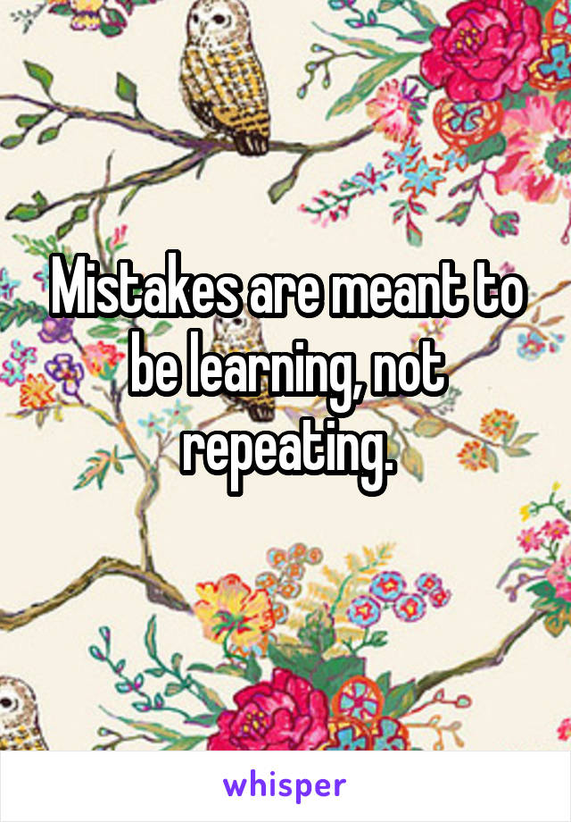 Mistakes are meant to be learning, not repeating.
