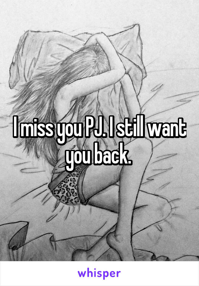 I miss you PJ. I still want you back. 