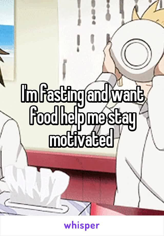 I'm fasting and want food help me stay motivated 