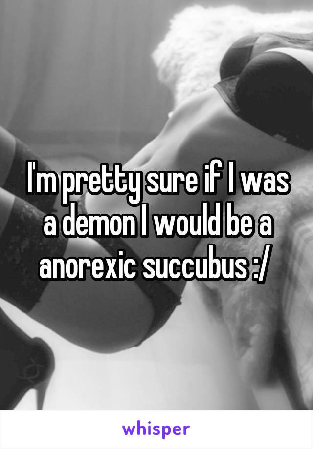 I'm pretty sure if I was a demon I would be a anorexic succubus :/ 