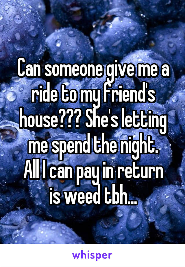 Can someone give me a ride to my friend's house??? She's letting me spend the night.
All I can pay in return is weed tbh...