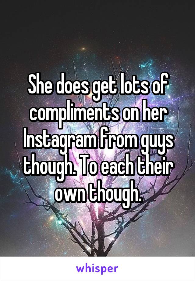 She does get lots of compliments on her Instagram from guys though. To each their own though.