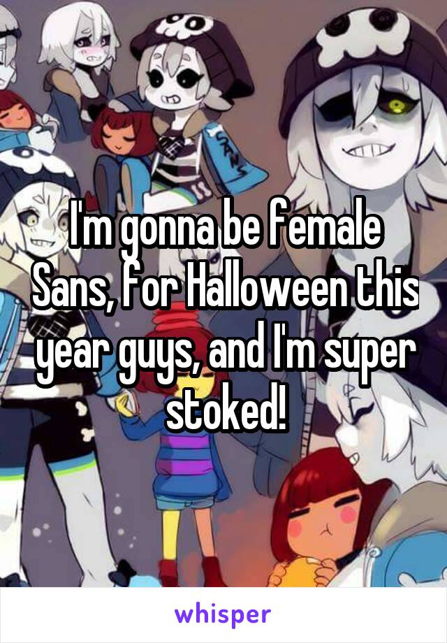 I'm gonna be female Sans, for Halloween this year guys, and I'm super stoked!