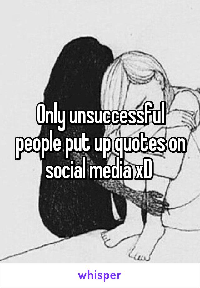 Only unsuccessful people put up quotes on social media xD 