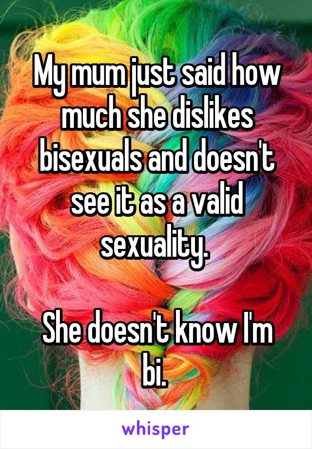 My mum just said how much she dislikes bisexuals and doesn't see it as a valid sexuality. 

She doesn't know I'm bi. 