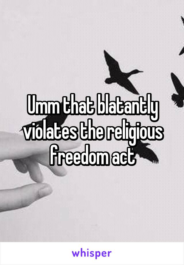 Umm that blatantly violates the religious freedom act