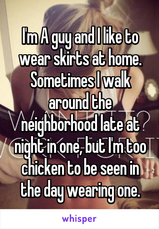 I'm A guy and I like to wear skirts at home. Sometimes I walk around the neighborhood late at night in one, but I'm too chicken to be seen in the day wearing one.