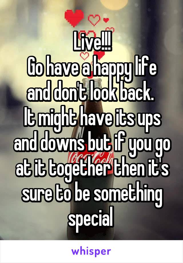Live!!!
Go have a happy life and don't look back. 
It might have its ups and downs but if you go at it together then it's sure to be something special 