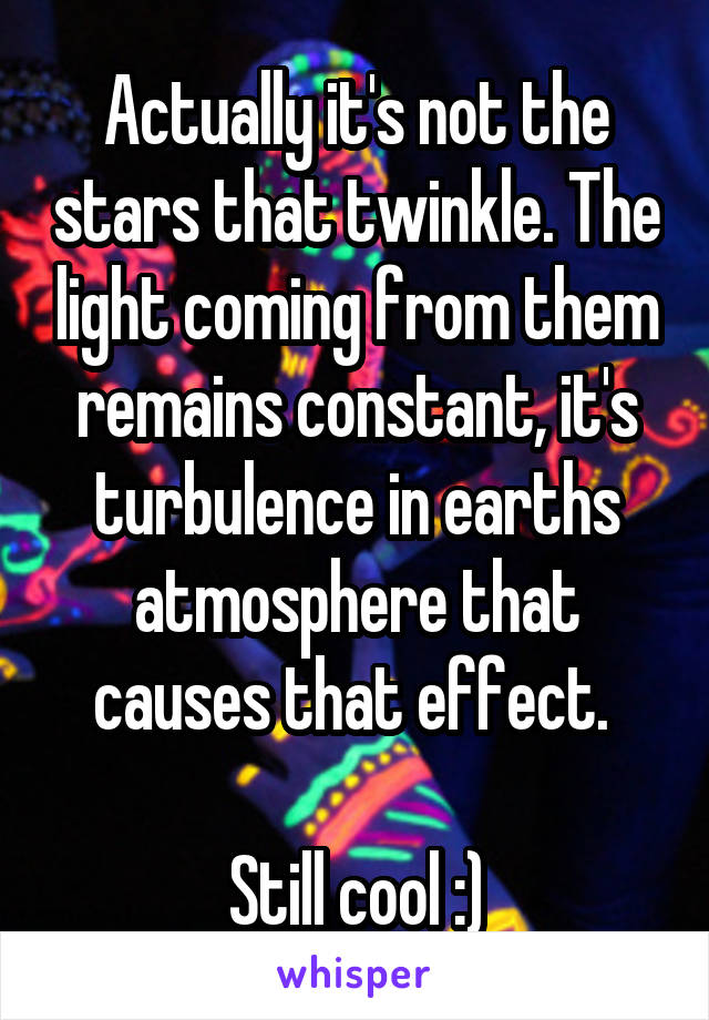 Actually it's not the stars that twinkle. The light coming from them remains constant, it's turbulence in earths atmosphere that causes that effect. 

Still cool :)