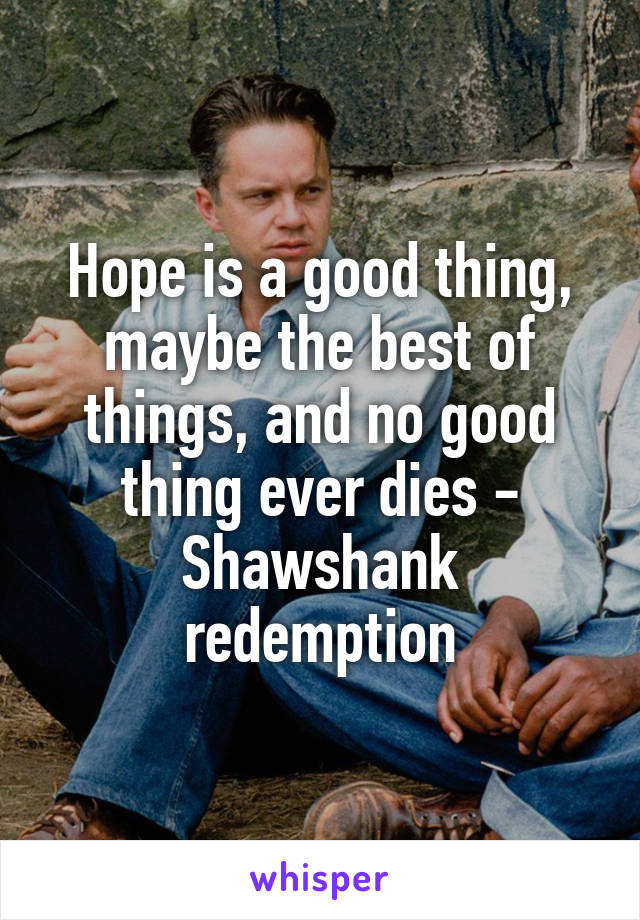 Hope is a good thing, maybe the best of things, and no good thing ever dies - Shawshank redemption