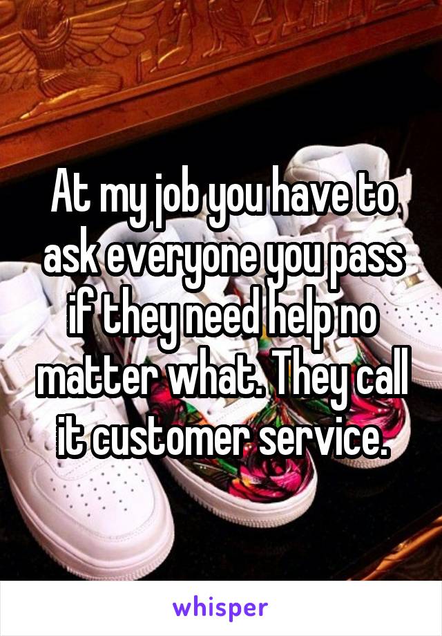 At my job you have to ask everyone you pass if they need help no matter what. They call it customer service.