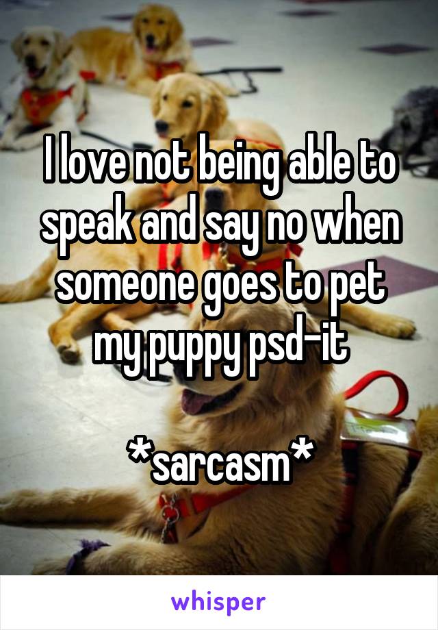 I love not being able to speak and say no when someone goes to pet my puppy psd-it

*sarcasm*