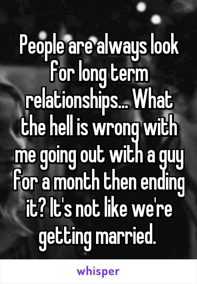 People are always look for long term relationships... What the hell is wrong with me going out with a guy for a month then ending it? It's not like we're getting married. 