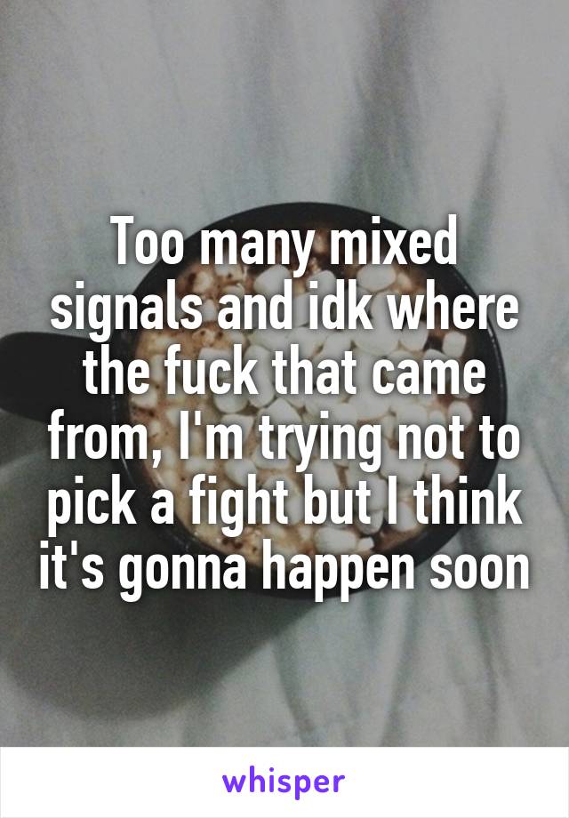 Too many mixed signals and idk where the fuck that came from, I'm trying not to pick a fight but I think it's gonna happen soon