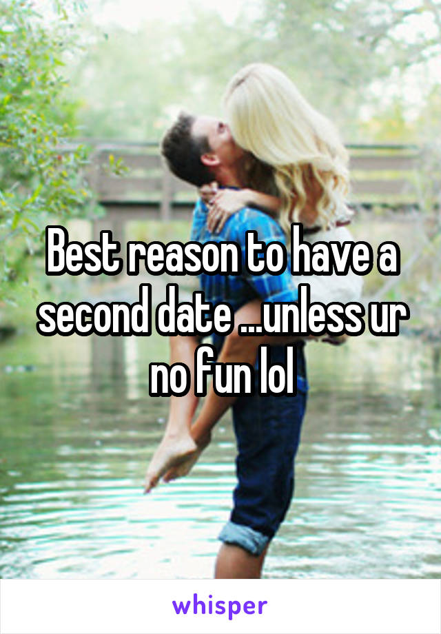 Best reason to have a second date ...unless ur no fun lol