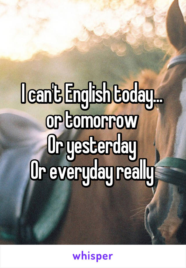 I can't English today... 
or tomorrow 
Or yesterday 
Or everyday really 