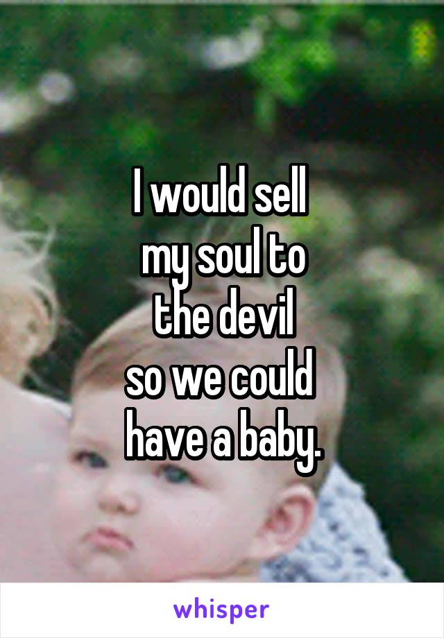 I would sell 
my soul to
 the devil 
so we could 
have a baby.