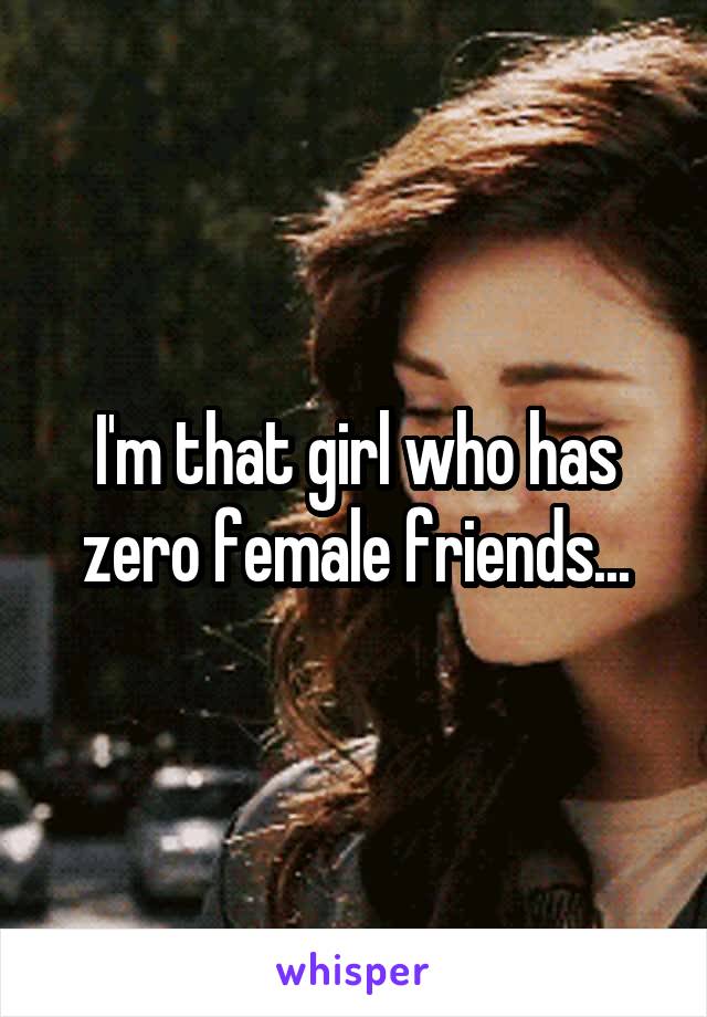 I'm that girl who has zero female friends...