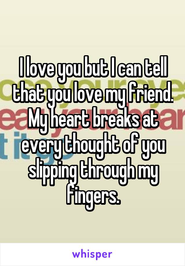 I love you but I can tell that you love my friend. My heart breaks at every thought of you slipping through my fingers.