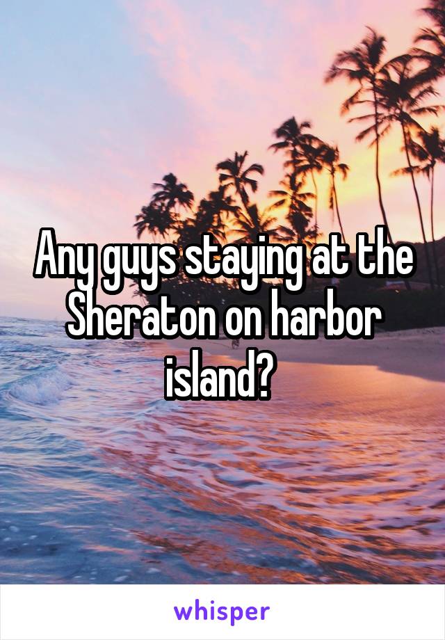 Any guys staying at the Sheraton on harbor island? 