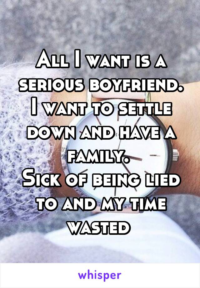 All I want is a serious boyfriend. I want to settle down and have a family. 
Sick of being lied to and my time wasted 