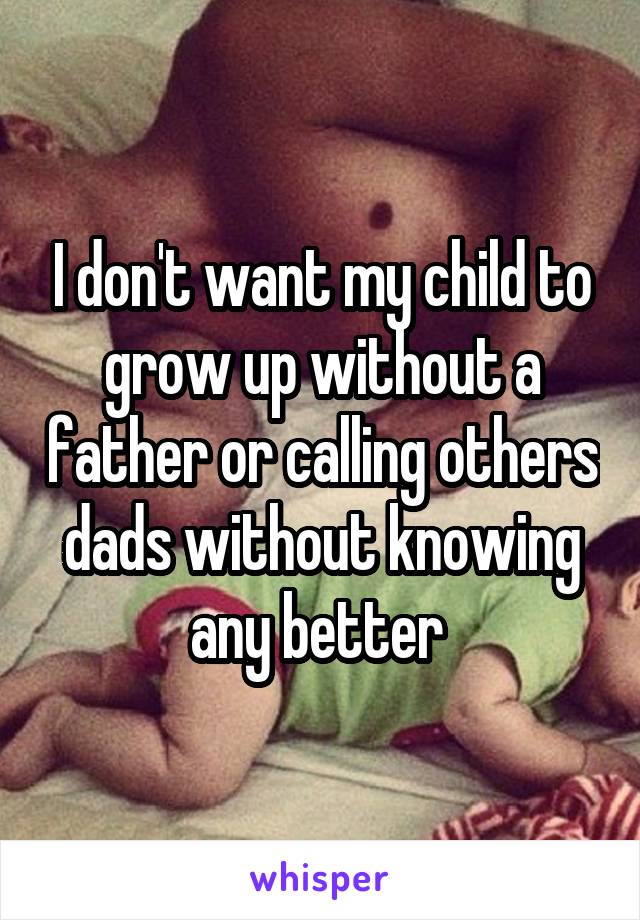 I don't want my child to grow up without a father or calling others dads without knowing any better 