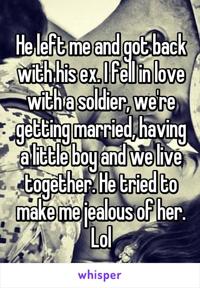 He left me and got back with his ex. I fell in love with a soldier, we're getting married, having a little boy and we live together. He tried to make me jealous of her. Lol