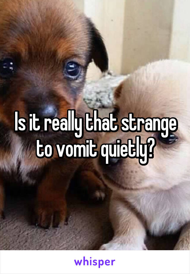 Is it really that strange to vomit quietly?