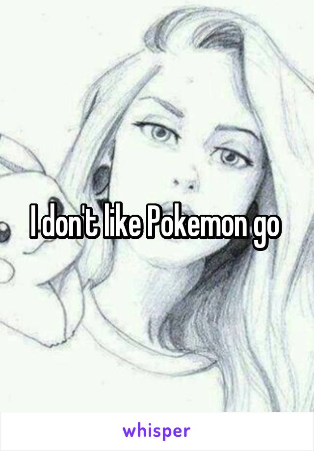 I don't like Pokemon go 