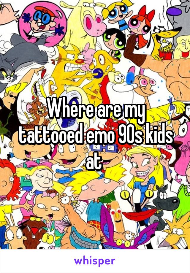 Where are my tattooed emo 90s kids at 