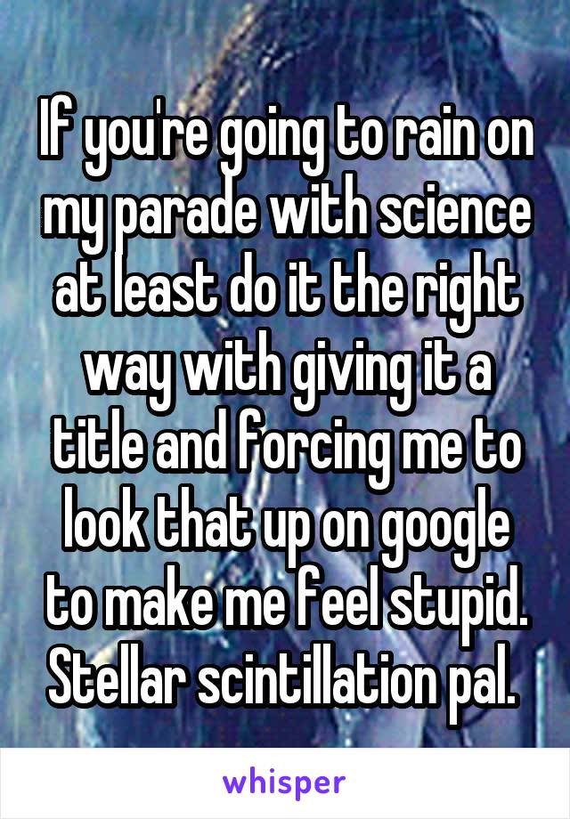 If you're going to rain on my parade with science at least do it the right way with giving it a title and forcing me to look that up on google to make me feel stupid. Stellar scintillation pal. 