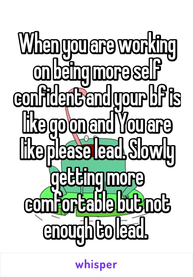 When you are working on being more self confident and your bf is like go on and You are like please lead. Slowly getting more comfortable but not enough to lead. 