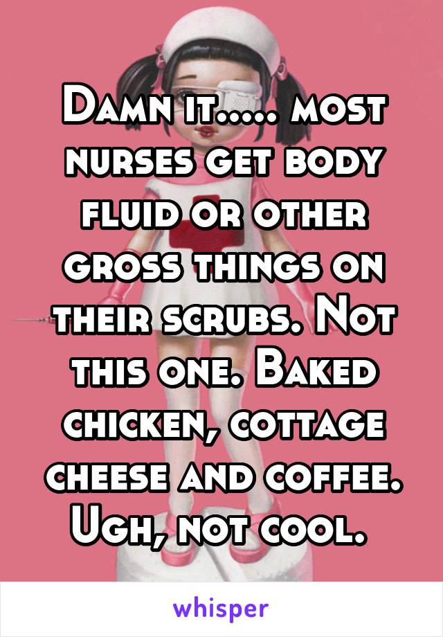 Damn it..... most nurses get body fluid or other gross things on their scrubs. Not this one. Baked chicken, cottage cheese and coffee. Ugh, not cool. 