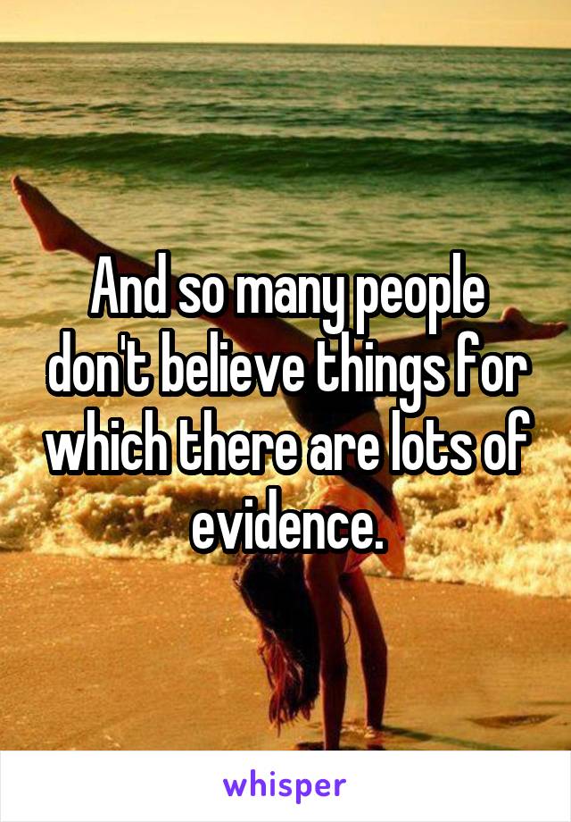 And so many people don't believe things for which there are lots of evidence.