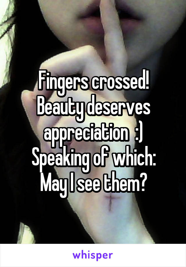 Fingers crossed!
Beauty deserves appreciation  :)
Speaking of which:
May I see them?