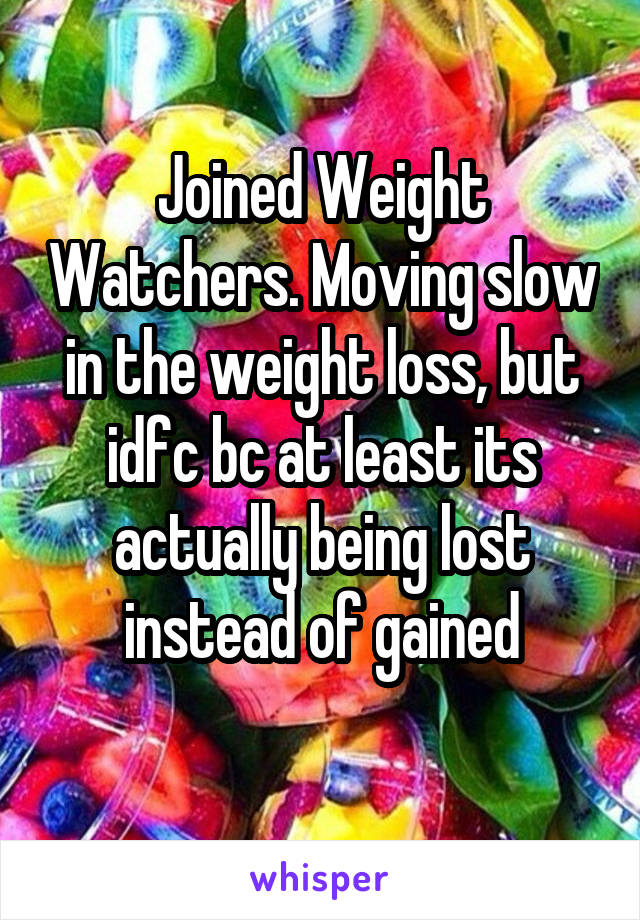 Joined Weight Watchers. Moving slow in the weight loss, but idfc bc at least its actually being lost instead of gained
